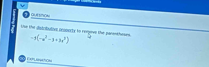 gr coemcients 
？ QUESTION 
Use the distributive property to remove the parentheses.
-5(-u^2-3+3x^3)
Oc EXPLANATION