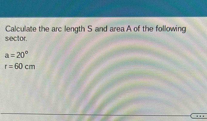 Calculate the arc length S and area A of the following 
sector.
a=20°
r=60cm