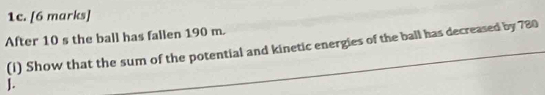 After 10 s the ball has fallen 190 m. 
(i) Show that the sum of the potential and kinetic energies of the ball has decreased by 780
].