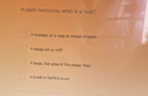 In plato tectonics, what is a fault?
A missaka on a map cr modal of Earth
A steep hll ar cltff
A large, flat area of the ocean floor
A breat in Eartn's crust