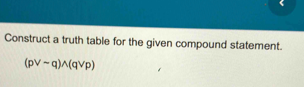 Construct a truth table for the given compound statement.
(pvee sim q)wedge (qvee p)