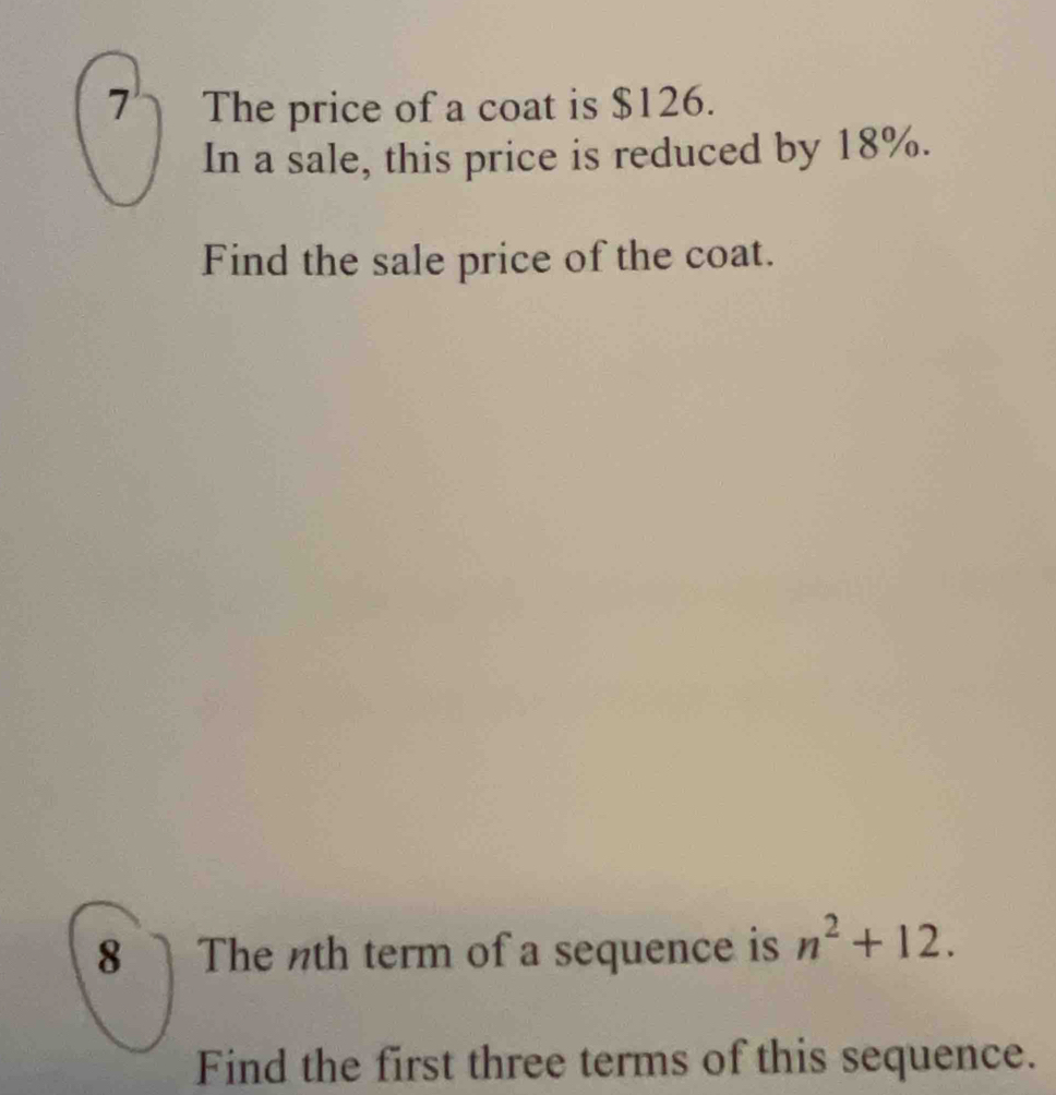 The price of a coat is $126. 
In a sale, this price is reduced by 18%. 
Find the sale price of the coat. 
8 The nth term of a sequence is n^2+12. 
Find the first three terms of this sequence.