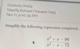 Destrella 04106
Simplify Rational (Trinomial Only)
Nov 17, 6:45:36 PM
Simplify the following expression completely.