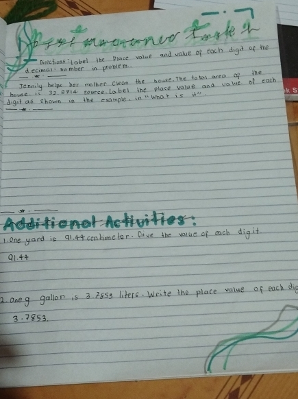 Prtmarnee tarker 
Directions'Label the plance value and value of each digit of the 
decimal number in problem. 
_Jenmily helps her mother clean the house, the to tal area of the 
house. is 32. 014 source.label the place value and value of each 
digit as shown in the example, in " unat is it". 
_ 
_

1. one yard is 91. 44centimeter. Give the varue of each dig it
91. 44
2. one g gallon is 3. 8S3 liters. Write the place value of each d
3. 7853.