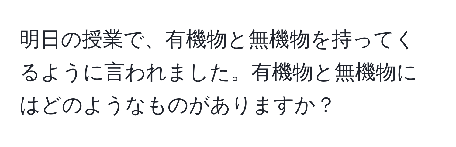 明日の授業で、有機物と無機物を持ってくるように言われました。有機物と無機物にはどのようなものがありますか？