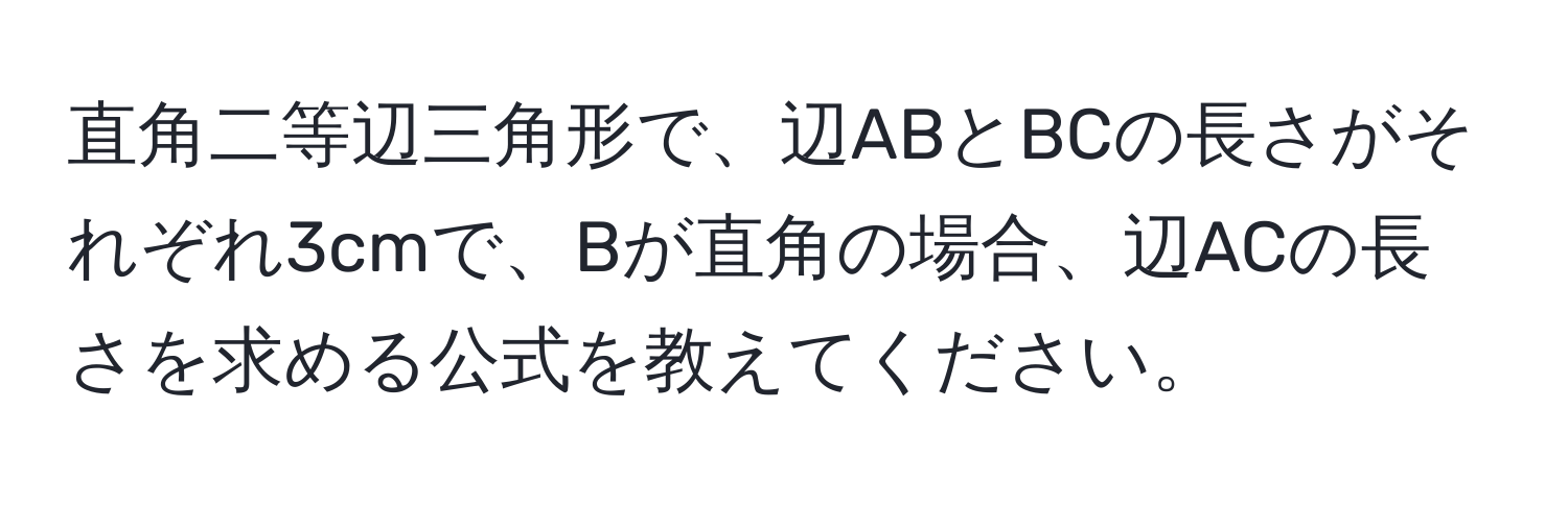 直角二等辺三角形で、辺ABとBCの長さがそれぞれ3cmで、Bが直角の場合、辺ACの長さを求める公式を教えてください。