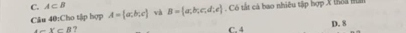 C. A⊂ B
Câu 40:Cho tập hợp A= a,b;c và B= a,b;c,d;e Có tắt cả bao nhiêu tập hợp X thoa nan
x⊂ B ? C. 4
D. 8