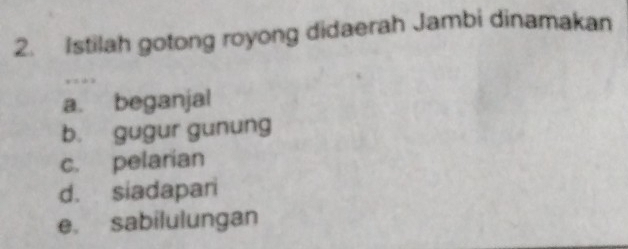 Istilah gotong royong didaerah Jambi dinamakan
,
a. beganjal
b. gugur gunung
c. pelarian
d. siadapari
e. sabilulungan