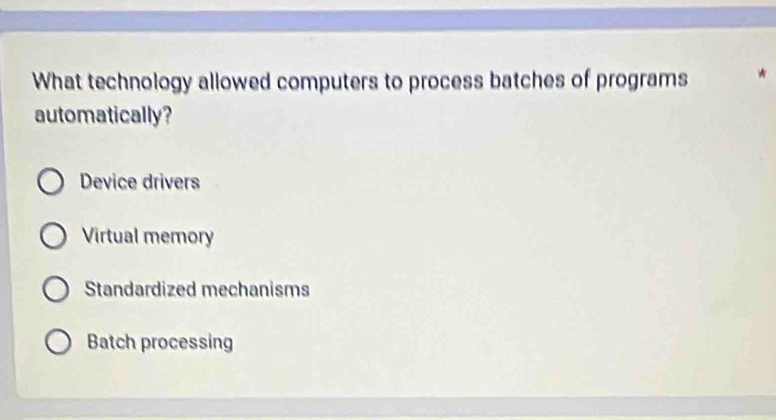 What technology allowed computers to process batches of programs
automatically?
Device drivers
Virtual memory
Standardized mechanisms
Batch processing