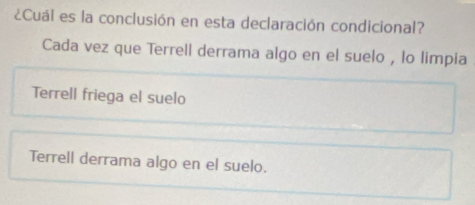 ¿Cuál es la conclusión en esta declaración condicional?
Cada vez que Terrell derrama algo en el suelo , lo limpia
Terrell friega el suelo
Terrell derrama algo en el suelo.