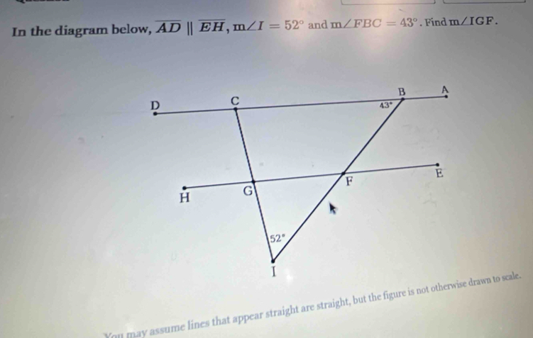 In the diagram below, overline ADparallel overline EH,m∠ I=52° and m∠ FBC=43°. Find m∠ IGF.
You may assume lines that appear straight are straight, but the figure is not otherwise drawn to scale.