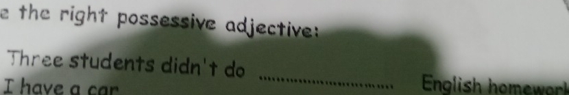 the right possessive adjective 
_
Three students didn't do
I have a car English homewor