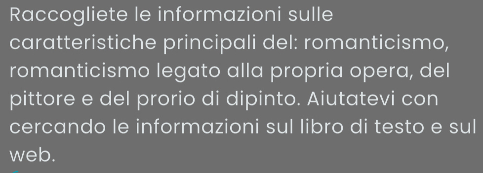 Raccogliete le informazioni sulle 
caratteristiche principali del: romanticismo, 
romanticismo legato alla propria opera, del 
pittore e del prorio di dipinto. Aiutatevi con 
cercando le informazioni sul libro di testo e sul 
web.