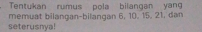 Tentukan rumus pola bilangan yang 
memuat bilangan-bilangan 6, 10, 15, 21, dan 
seterusnya!