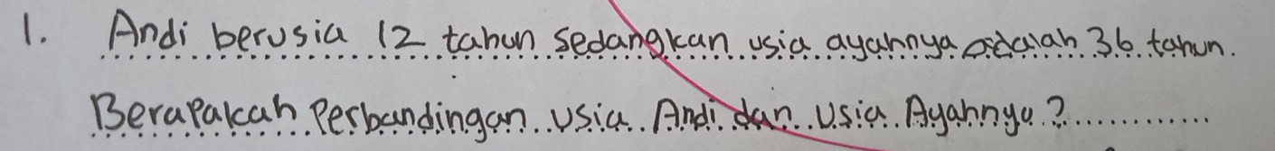 Andi berusia 12 tahan sedangkan usia ayannya dcah. 3. 6. tahun. 
Berapalcah. Perbandingan. Usia. Andan. Usia. Againga?