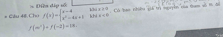 Điền đáp số: 
» Câu 48. Cho f(x)=beginarrayl x-4khix≥ 0 x^2-4x+1khix<0endarray.. Có bao nhiêu giá trị nguyên của tham số M để
f(m^2)+f(-2)=18. 
Trar