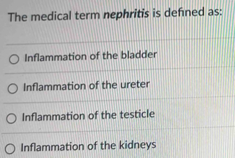 The medical term nephritis is defned as:
Inflammation of the bladder
Inflammation of the ureter
Inflammation of the testicle
Inflammation of the kidneys