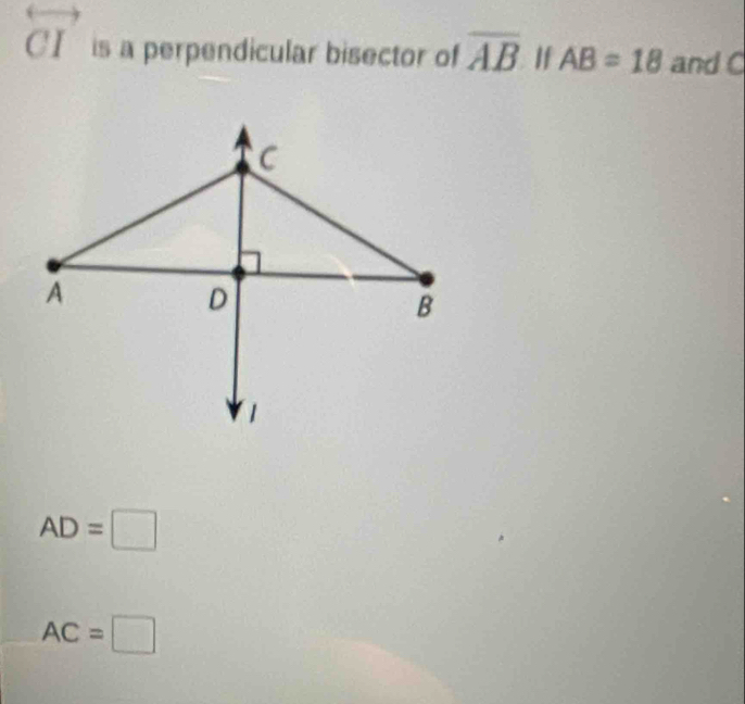 overleftrightarrow CI is a perpendicular bisector of overline AB If AB=18 and C
AD=□
AC=□