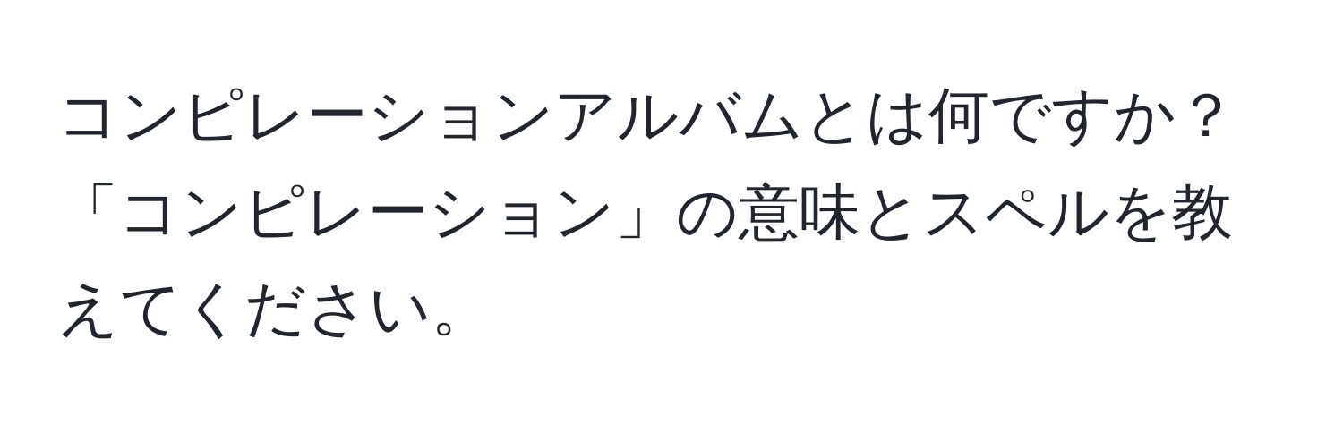 コンピレーションアルバムとは何ですか？ 「コンピレーション」の意味とスペルを教えてください。