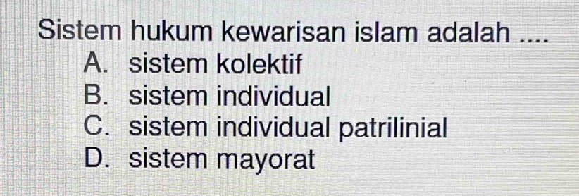 Sistem hukum kewarisan islam adalah ....
A. sistem kolektif
B. sistem individual
C. sistem individual patrilinial
D. sistem mayorat