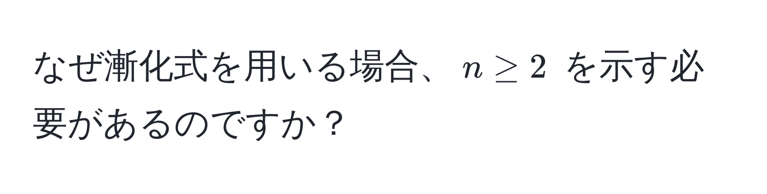 なぜ漸化式を用いる場合、$n ≥ 2$ を示す必要があるのですか？