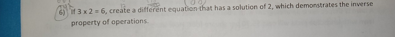 If 3* 2=6 , create a different equation that has a solution of 2, which demonstrates the inverse 
property of operations.