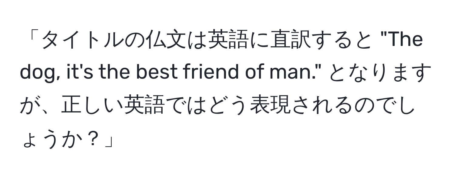 「タイトルの仏文は英語に直訳すると "The dog, it's the best friend of man." となりますが、正しい英語ではどう表現されるのでしょうか？」