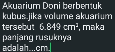 Akuarium Doni berbentuk 
kubus.jika volume akuarium 
tersebut 6.849cm^3 , maka 
panjang rusuknya 
adalah...cm.|