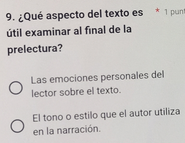 ¿Qué aspecto del texto es * 1 punt
útil examinar al final de la
prelectura?
Las emociones personales del
lector sobre el texto.
El tono o estilo que el autor utiliza
en la narración.