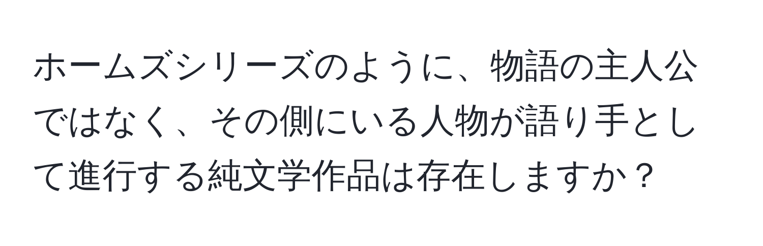 ホームズシリーズのように、物語の主人公ではなく、その側にいる人物が語り手として進行する純文学作品は存在しますか？