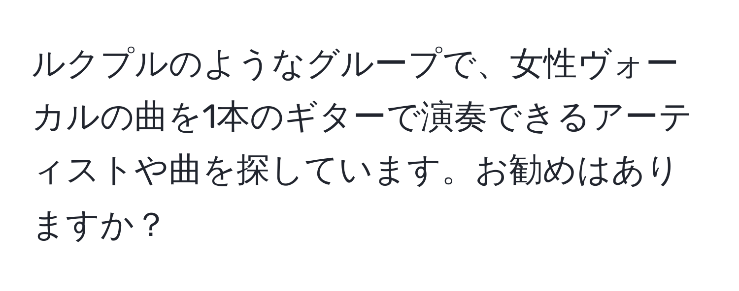 ルクプルのようなグループで、女性ヴォーカルの曲を1本のギターで演奏できるアーティストや曲を探しています。お勧めはありますか？