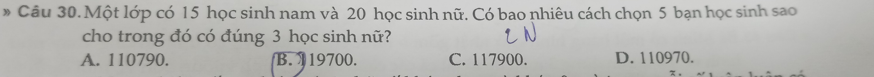 » Câu 30.Một lớp có 15 học sinh nam và 20 học sinh nữ. Có bao nhiêu cách chọn 5 bạn học sinh sao
cho trong đó có đúng 3 học sinh nữ?
A. 110790. B. 119700. C. 117900. D. 110970.