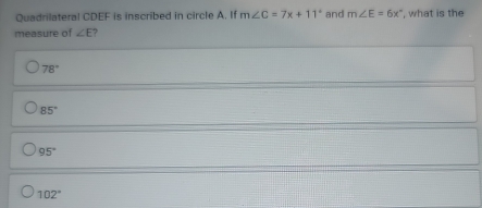 Quadrilateral CDEF is inscribed in circle A. If m∠ C=7x+11° and m∠ E=6x° , what is the
measure of ∠ E ?
78°
85°
95°
102°