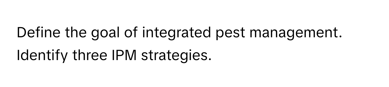 Define the goal of integrated pest management. Identify three IPM strategies.