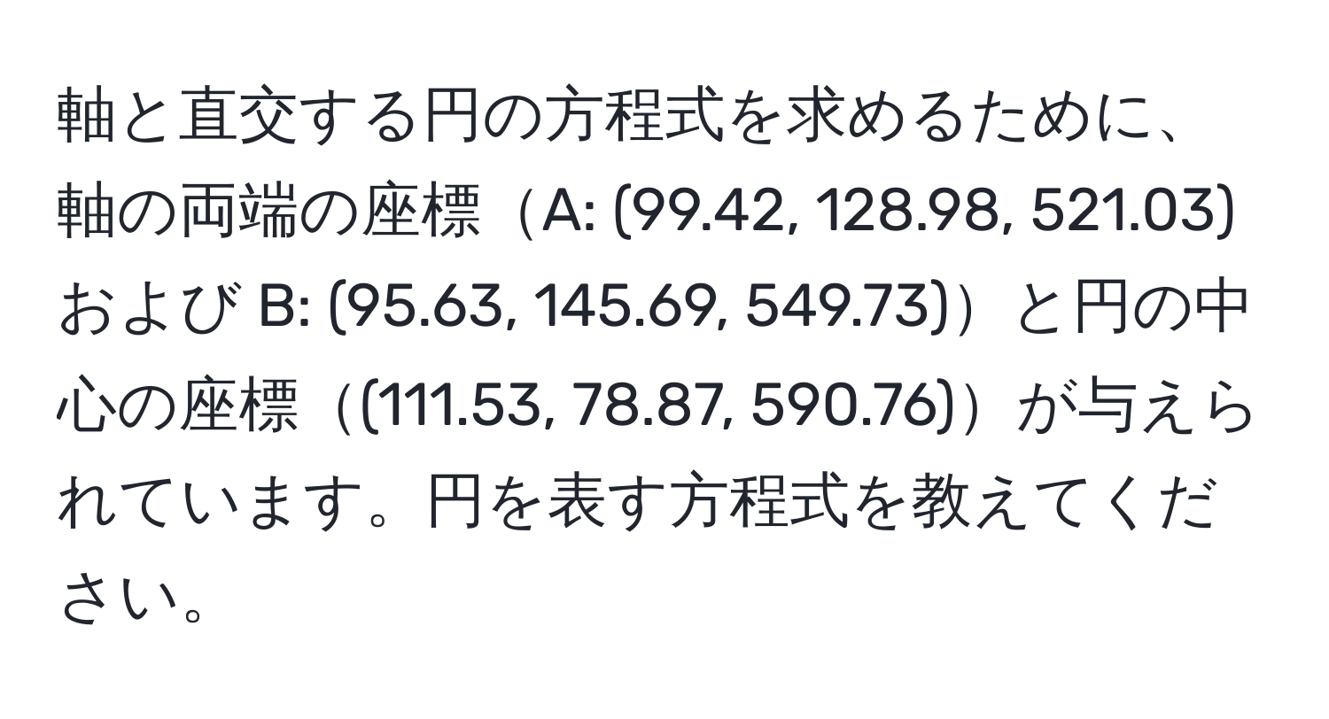 軸と直交する円の方程式を求めるために、軸の両端の座標A: (99.42, 128.98, 521.03) および B: (95.63, 145.69, 549.73)と円の中心の座標(111.53, 78.87, 590.76)が与えられています。円を表す方程式を教えてください。