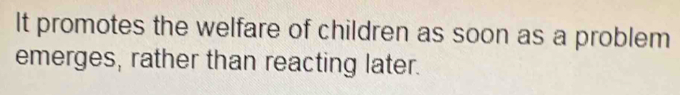 It promotes the welfare of children as soon as a problem 
emerges, rather than reacting later.