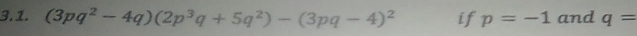 (3pq^2-4q)(2p^3q+5q^2)-(3pq-4)^2 if p=-1 and q=