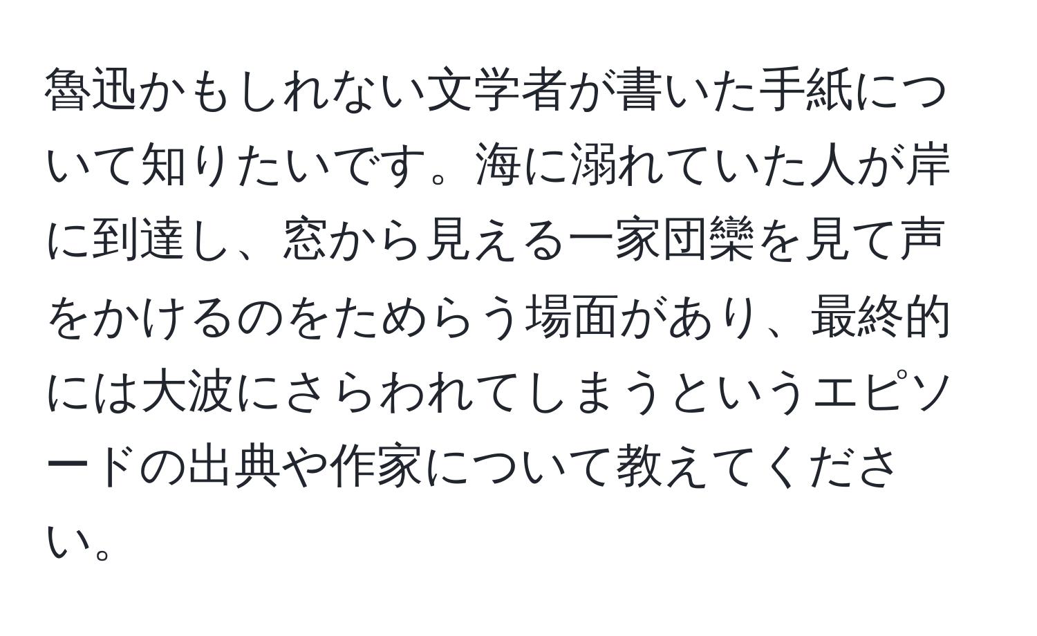 魯迅かもしれない文学者が書いた手紙について知りたいです。海に溺れていた人が岸に到達し、窓から見える一家団欒を見て声をかけるのをためらう場面があり、最終的には大波にさらわれてしまうというエピソードの出典や作家について教えてください。