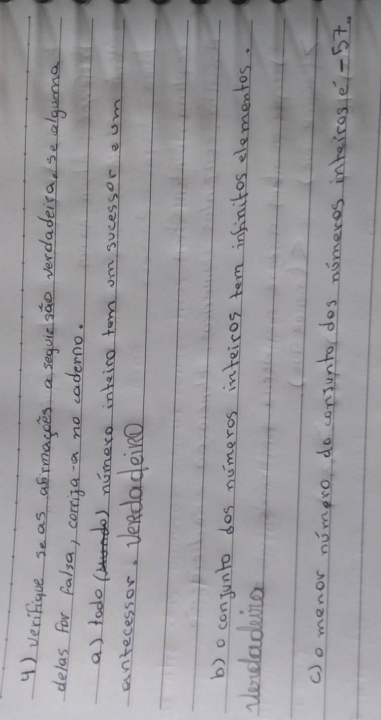 verifique se as afrmagoes a seguirsao verdadeiva, se alguma 
delas for falsa, corriza-a no cadermo. 
a) todo( r b) nimero inteiro term om sucessor eum 
antecessor. Vendadeing 
b) o conjunto dos numeros intfeiros tem infinitos elementos. 
verelading 
()omenor nimero do consuntordos nomeros inteiros e -57.
