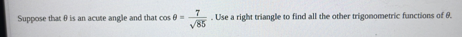 Suppose that θ is an acute angle and that cos θ = 7/sqrt(85) . Use a right triangle to find all the other trigonometric functions of θ.