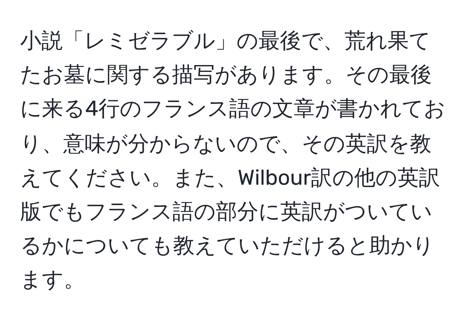 小説「レミゼラブル」の最後で、荒れ果てたお墓に関する描写があります。その最後に来る4行のフランス語の文章が書かれており、意味が分からないので、その英訳を教えてください。また、Wilbour訳の他の英訳版でもフランス語の部分に英訳がついているかについても教えていただけると助かります。