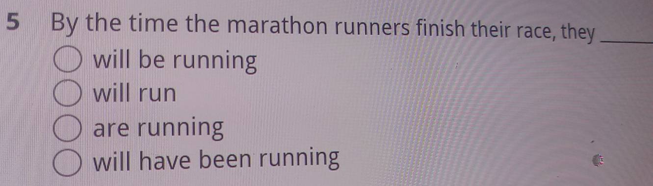 By the time the marathon runners finish their race, they_
will be running
will run
are running
will have been running