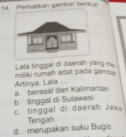 Perhatikan gambar berikut!
Lala tinggal di daerah yang me.
miliki rumah adat pada gambar
Artinya, Lala ....
a. berasal dari Kalimantan
b. tinggal di Sulawesi
c. tinggal di daerah Jawa
Tengah
d. merupakan suku Bugis