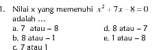 Nilai x yang memenuhi x^2+7x-8=0
adalah ...
a. 7 atau - 8 d. 8 atau -7
b. 8 atau - 1 e. 1 atau - 8
c. 7 atau 1