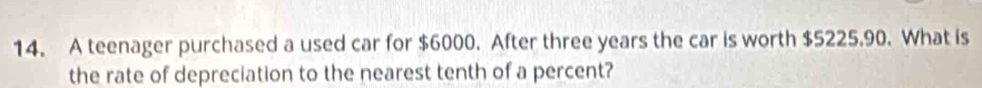 A teenager purchased a used car for $6000. After three years the car is worth $5225.90. What is 
the rate of depreciation to the nearest tenth of a percent?