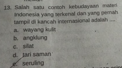 Salah satu contoh kebudayaan materi
Indonesia yang terkenal dan yang pernah
tampil di kancah internasional adalah ....
a. wayang kulit
b. angklung
c. silat
d. tari saman
e. seruling