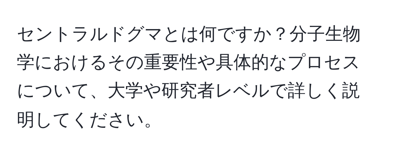 セントラルドグマとは何ですか？分子生物学におけるその重要性や具体的なプロセスについて、大学や研究者レベルで詳しく説明してください。