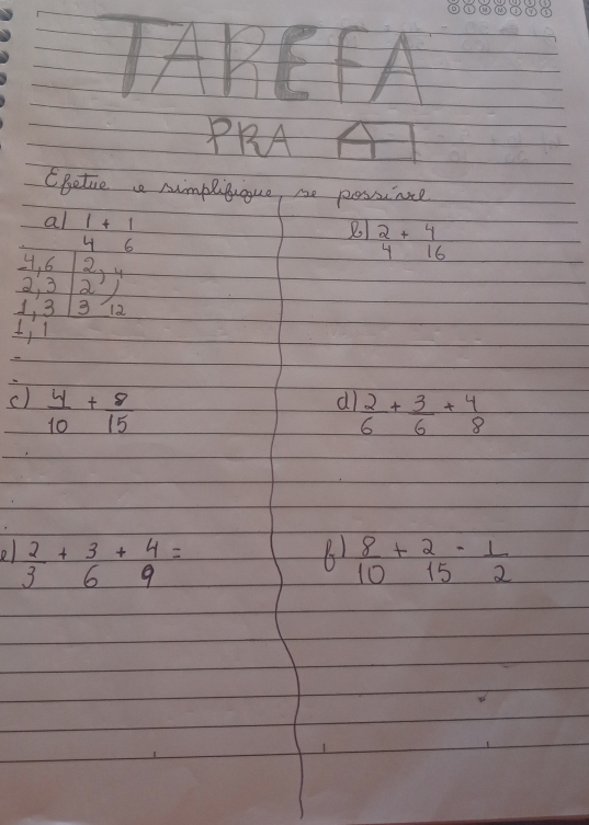 TAREFA 
PRA 
CBetie e simplitique, se possince 
al 1+1
8 2+4
4 6
16
4, 6 2, 4
2, 3 a1
1, 3 3 12
1; l 
c)  4/10 + 8/15 
d  2/6 + 3/6 +beginarrayr 4 8endarray
o  2/3 +beginarrayr 3 6endarray +beginarrayr 4 9endarray =
B1  8/10 + 2/15 - 1/2 