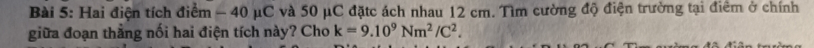 Hai điện tích điểm - 40 μC và 50 μC đặtc ách nhau 12 cm. Tìm cường độ điện trường tại điểm ở chính 
giữa đoạn thẳng nối hai điện tích này? Cho k=9.10^9Nm^2/C^2.