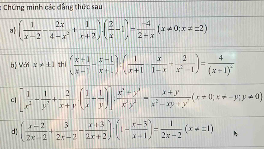 Chứng minh các đẳng thức sau 
a) ( 1/x-2 - 2x/4-x^2 + 1/x+2 )· ( 2/x -1)= (-4)/2+x (x!= 0;x!= ± 2)
b) Với x!= ± 1 thì ( (x+1)/x-1 - (x-1)/x+1 ):( 1/x+1 - x/1-x + 2/x^2-1 )=frac 4(x+1)^2
c) [ 1/x^2 + 1/y^2 + 2/x+y .( 1/x + 1/y )]: (x^3+y^3)/x^2y^2 = (x+y)/x^2-xy+y^2 (x!= 0;x!= -y;y!= 0)
d) ( (x-2)/2x-2 + 3/2x-2 - (x+3)/2x+2 ):(1- (x-3)/x+1 )= 1/2x-2 (x!= ± 1)